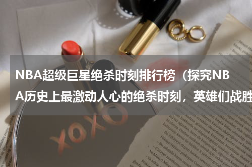 NBA超级巨星绝杀时刻排行榜（探究NBA历史上最激动人心的绝杀时刻，英雄们战胜时间的刹那永存）