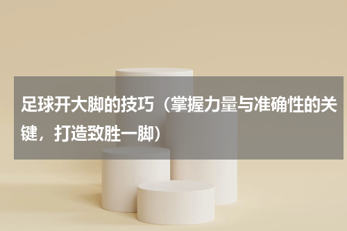 足球开大脚的技巧（掌握力量与准确性的关键，打造致胜一脚）