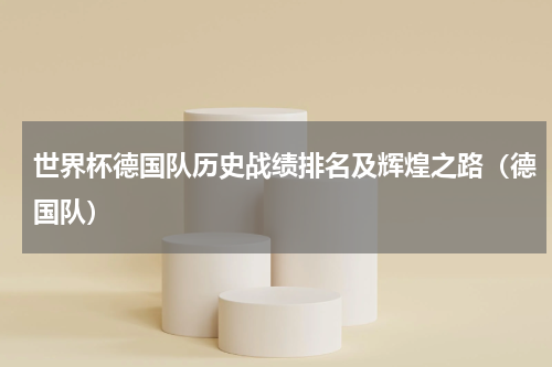 世界杯德国队历史战绩排名及辉煌之路（德国队）
