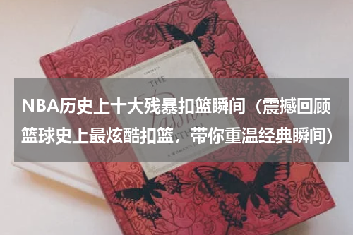 NBA历史上十大残暴扣篮瞬间（震撼回顾篮球史上最炫酷扣篮，带你重温经典瞬间）