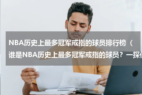 NBA历史上最多冠军戒指的球员排行榜（谁是NBA历史上最多冠军戒指的球员？一探传奇球员的辉煌荣誉！）