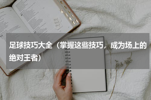 足球技巧大全（掌握这些技巧，成为场上的绝对王者）
