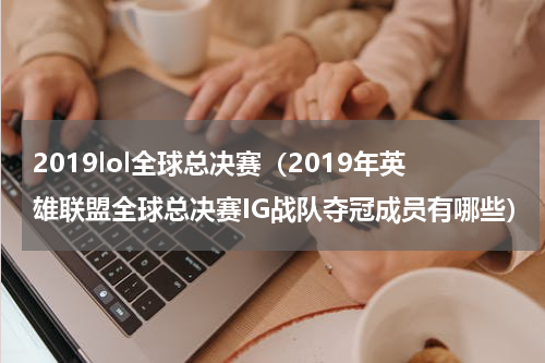 2019lol全球总决赛（2019年英雄联盟全球总决赛IG战队夺冠成员有哪些）