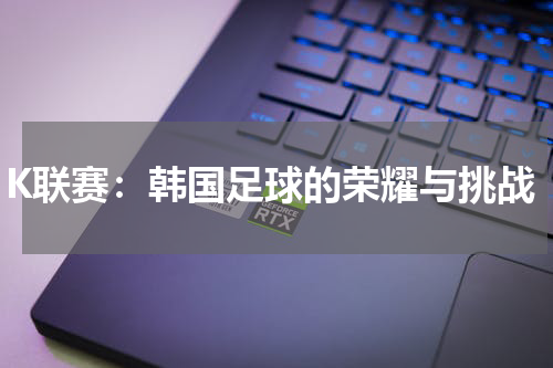K联赛：韩国足球的荣耀与挑战