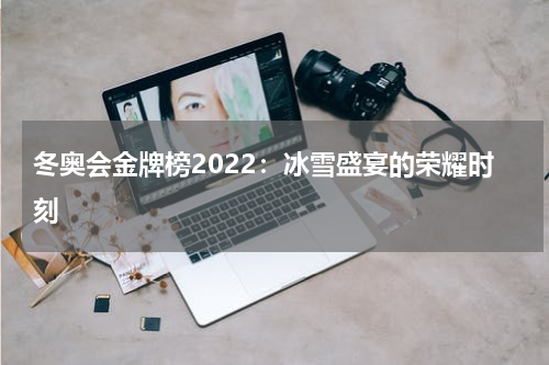 冬奥会金牌榜2022：冰雪盛宴的荣耀时刻