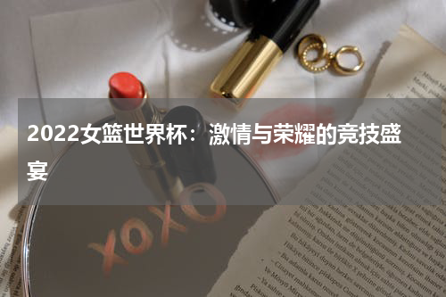 2022女篮世界杯：激情与荣耀的竞技盛宴