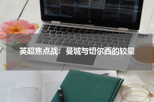 英超焦点战：曼城与切尔西的较量