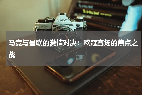 马竞与曼联的激情对决：欧冠赛场的焦点之战