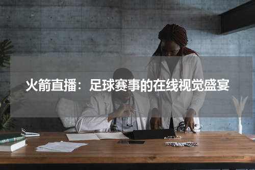 火箭直播：足球赛事的在线视觉盛宴