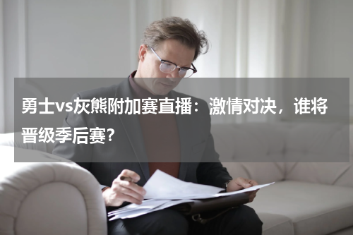 勇士vs灰熊附加赛直播：激情对决，谁将晋级季后赛？