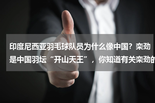 印度尼西亚羽毛球队员为什么像中国？栾劲是中国羽坛“开山天王”，你知道有关栾劲的故事吗