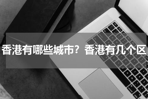 香港有哪些城市？香港有几个区