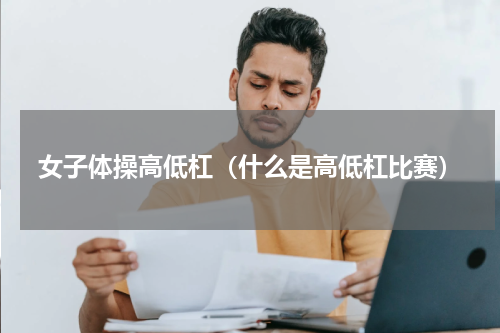 女子体操高低杠（什么是高低杠比赛）