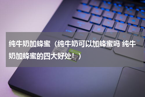 纯牛奶加蜂蜜（纯牛奶可以加蜂蜜吗 纯牛奶加蜂蜜的四大好处！）