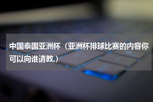 中国泰国亚洲杯（亚洲杯排球比赛的内容你可以向谁请教,）