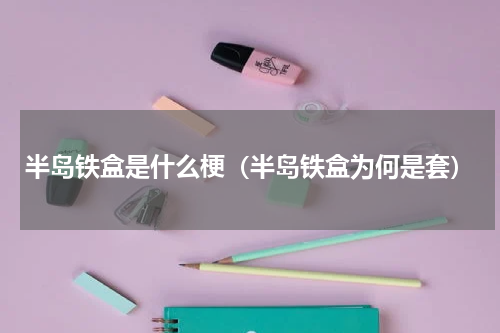半岛铁盒是什么梗（半岛铁盒为何是套）