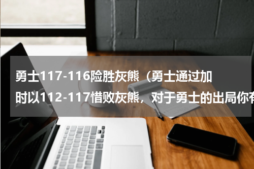 勇士117-116险胜灰熊（勇士通过加时以112-117惜败灰熊，对于勇士的出局你有感到遗憾吗）