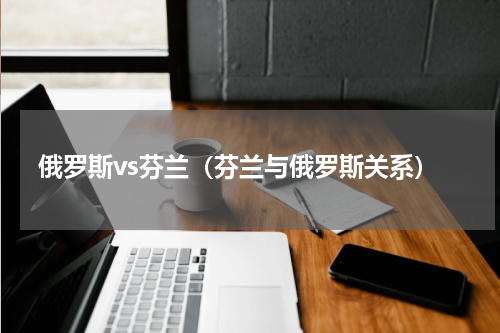 俄罗斯vs芬兰（芬兰与俄罗斯关系）