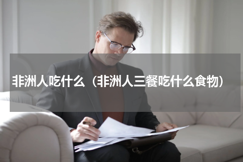 非洲人吃什么（非洲人三餐吃什么食物）