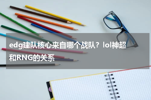edg建队核心来自哪个战队？lol神超和RNG的关系