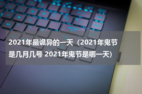2021年最诡异的一天（2021年鬼节是几月几号 2021年鬼节是哪一天）