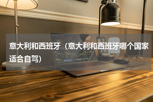 意大利和西班牙（意大利和西班牙哪个国家适合自驾）