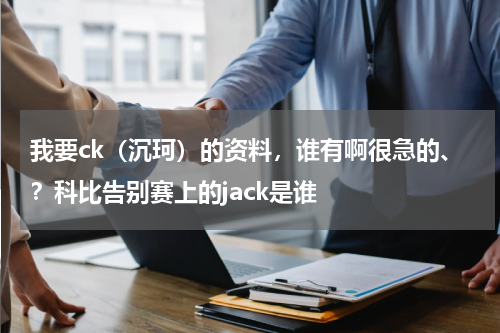 我要ck（沉珂）的资料，谁有啊很急的、？科比告别赛上的jack是谁