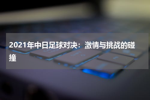 2021年中日足球对决：激情与挑战的碰撞