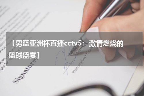 【男篮亚洲杯直播cctv5：激情燃烧的篮球盛宴】