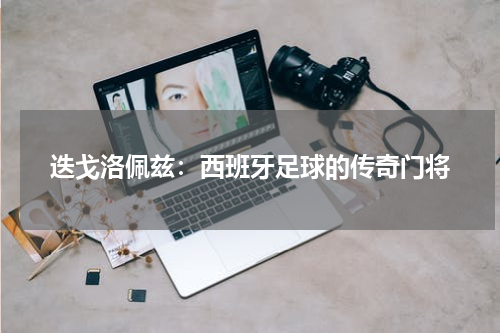 迭戈洛佩兹：西班牙足球的传奇门将