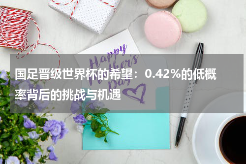 国足晋级世界杯的希望：0.42%的低概率背后的挑战与机遇