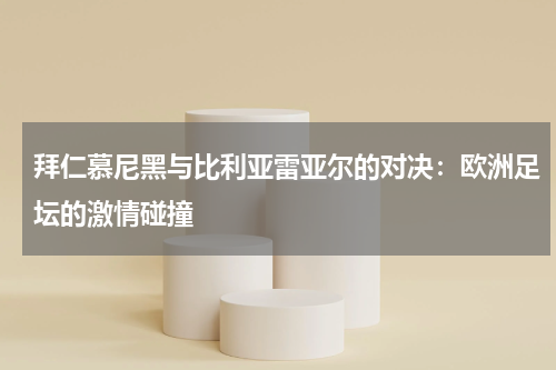 拜仁慕尼黑与比利亚雷亚尔的对决：欧洲足坛的激情碰撞