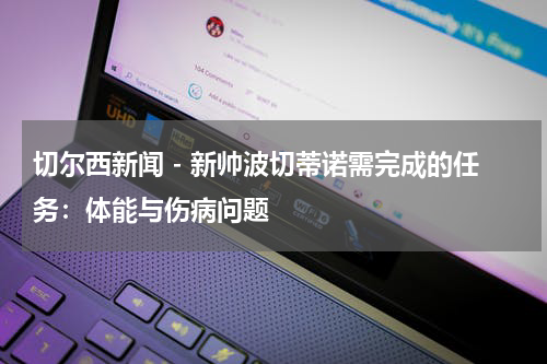 切尔西新闻 - 新帅波切蒂诺需完成的任务：体能与伤病问题