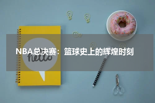 NBA总决赛：篮球史上的辉煌时刻