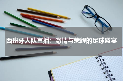西班牙人队直播：激情与荣耀的足球盛宴