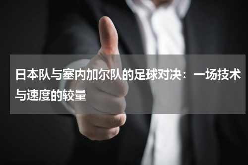 日本队与塞内加尔队的足球对决：一场技术与速度的较量