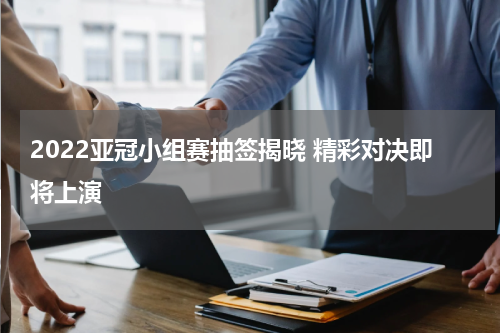 2022亚冠小组赛抽签揭晓 精彩对决即将上演