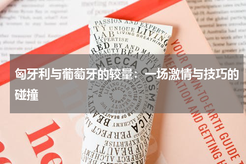 匈牙利与葡萄牙的较量：一场激情与技巧的碰撞