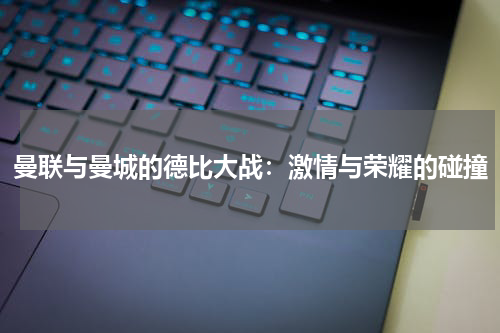 曼联与曼城的德比大战：激情与荣耀的碰撞