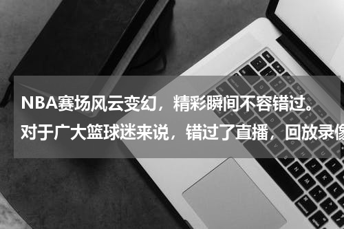 NBA赛场风云变幻，精彩瞬间不容错过。对于广大篮球迷来说，错过了直播，回放录像无疑是弥补遗憾的最佳选择。今天，就让我们一起回顾那些激动人心的NBA比赛瞬间。