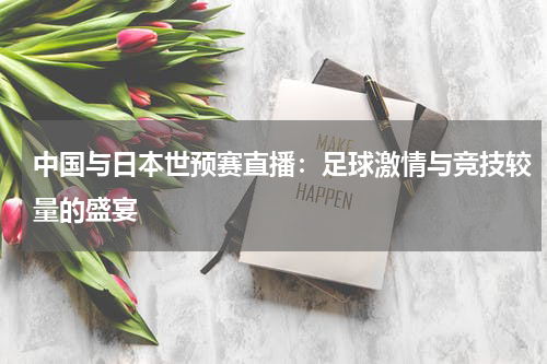 中国与日本世预赛直播：足球激情与竞技较量的盛宴