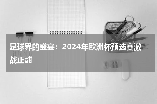 足球界的盛宴：2024年欧洲杯预选赛激战正酣