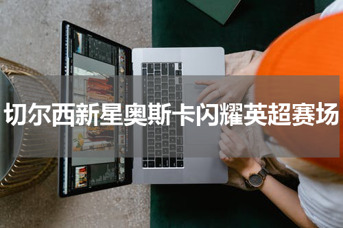 切尔西新星奥斯卡闪耀英超赛场