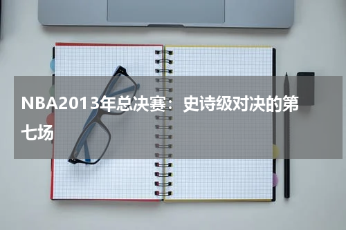 NBA2013年总决赛：史诗级对决的第七场