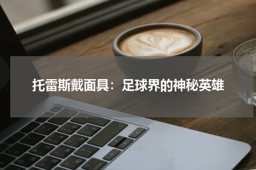 托雷斯戴面具：足球界的神秘英雄