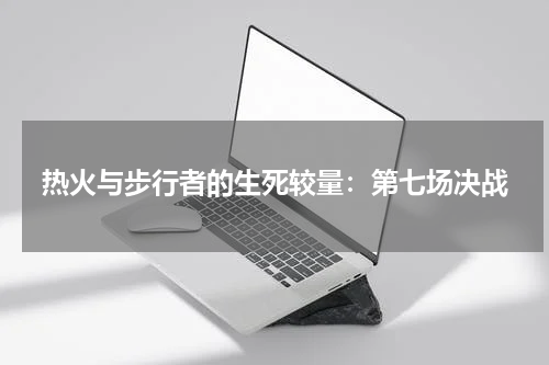 热火与步行者的生死较量：第七场决战