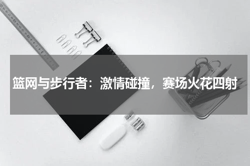 篮网与步行者：激情碰撞，赛场火花四射