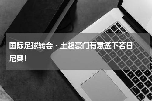 国际足球转会 - 土超豪门有意签下若日尼奥！