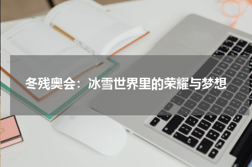 冬残奥会：冰雪世界里的荣耀与梦想