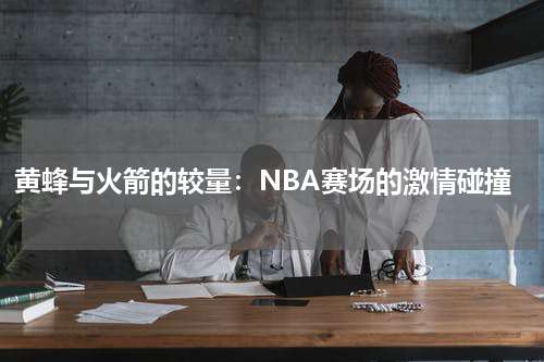 黄蜂与火箭的较量：NBA赛场的激情碰撞